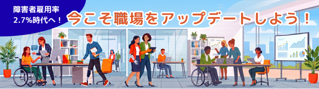 障害者雇用率2.7%時代へ!今こそ職場のアップデートしよう!